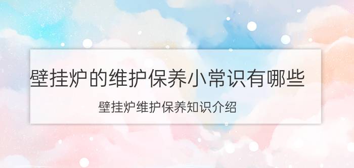 壁挂炉的维护保养小常识有哪些 壁挂炉维护保养知识介绍